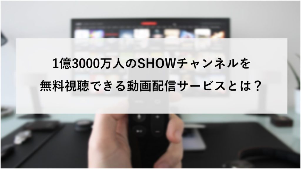 1億3000万人のSHOWチャンネルを無料視聴できる動画配信サービスとは？